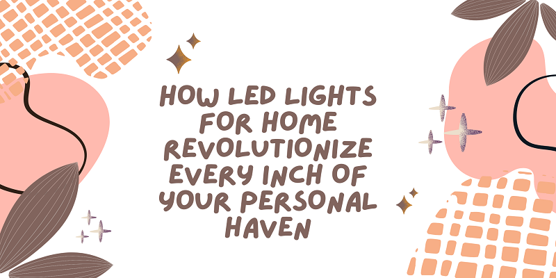  How led lights for home revolutionize every inch of your personal haven