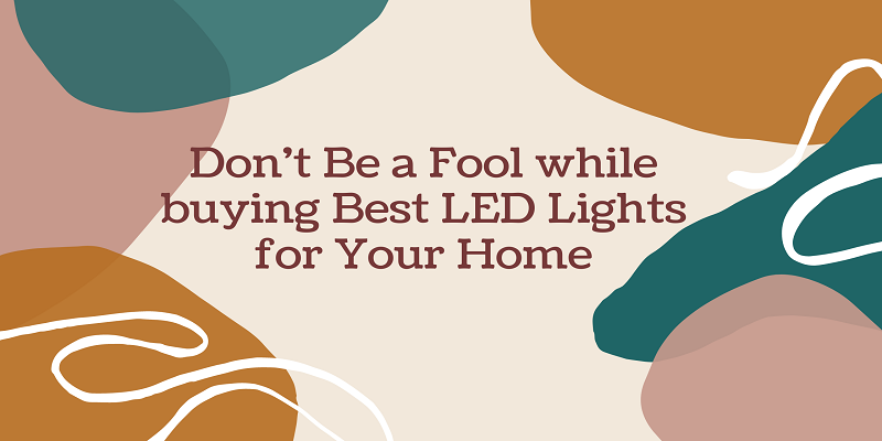  Don’t Be a Fool while buying Best LED Lights for Your Home
