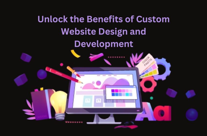  Unlock the Benefits of Custom Website Design and Development