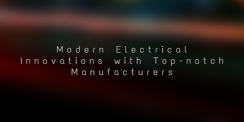  Modern Electrical Innovations with Top-notch Manufacturers
