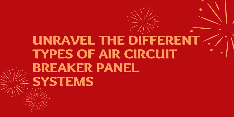  Unravel The Different Types Of Air Circuit Breaker Panel Systems
