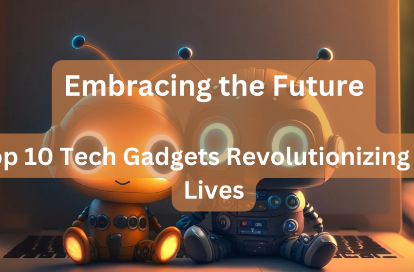  10 Cutting-Edge Tech Gadgets Shaping Our Future: Embrace the Revolution
