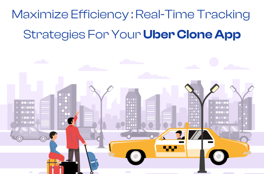  Maximize Efficiency: Real-Time Tracking Strategies for Your Uber Clone App