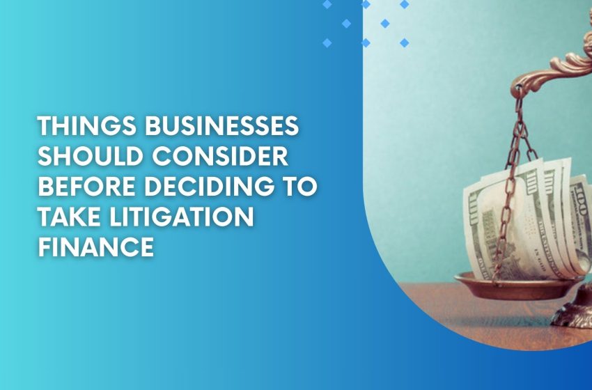  Things Businesses Should Consider Before Deciding to Take Litigation Finance