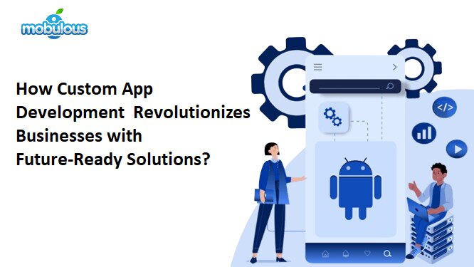  How Custom App Development Revolutionizes Businesses with Future-Ready Solutions?