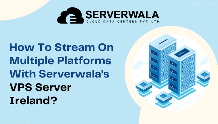  How To Stream On Multiple Platforms With Serverwala’s VPS Server Ireland?