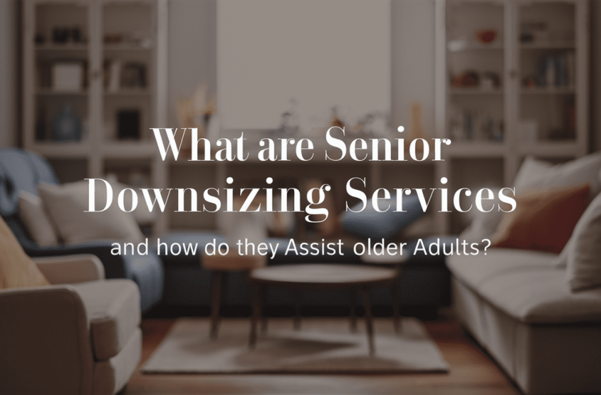  What Are Senior Downsizing Services, And How Do They Assist Older Adults?