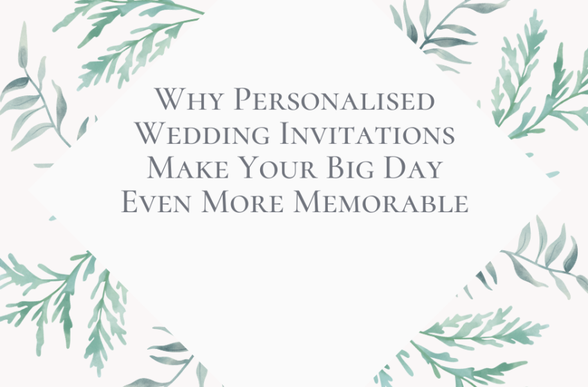  Why Personalised Wedding Invitations Make Your Big Day Even More Memorable