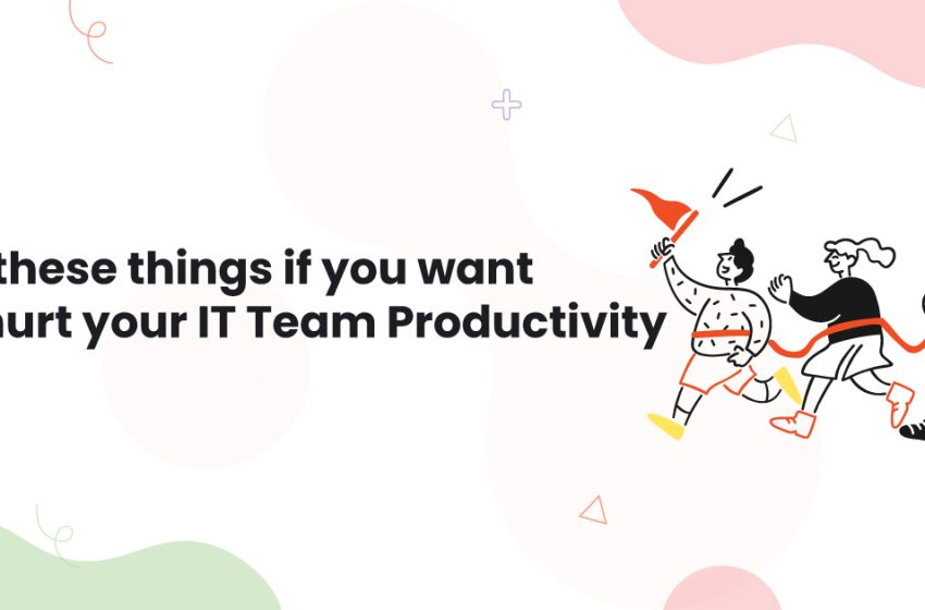  Do these things if you want to hurt your IT Team Productivity