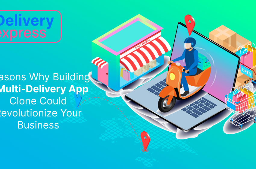  Reasons Why Building a Multi-Delivery App Clone Could Revolutionize Your Business