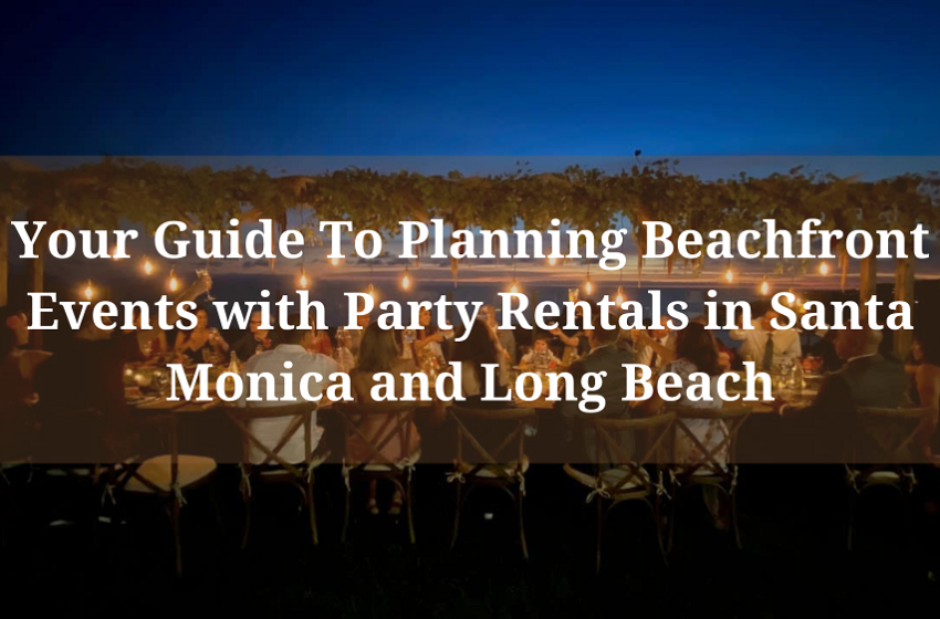  Your Guide To Planning Beachfront Events with Party Rentals in Santa Monica and Long Beach