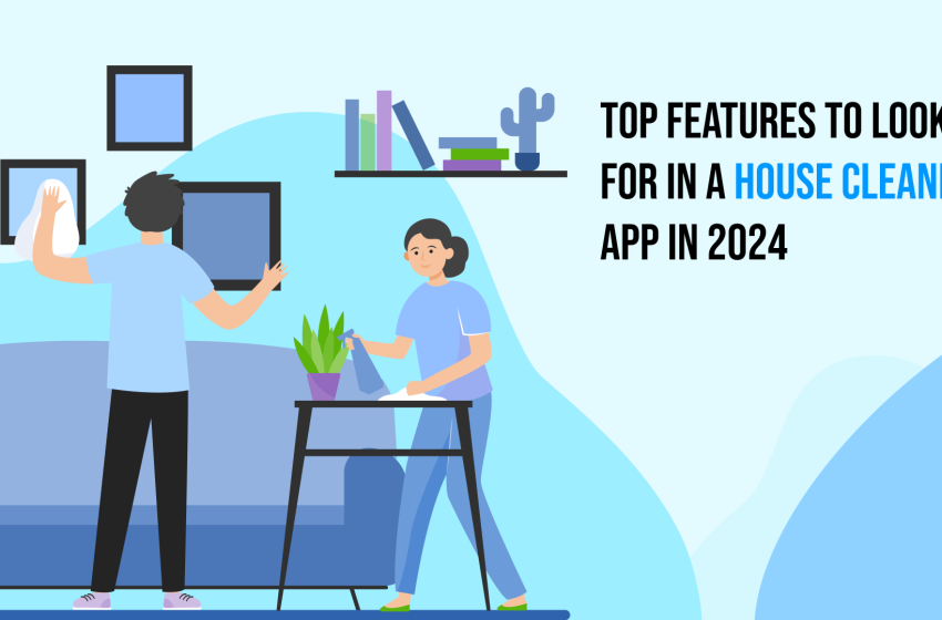  Top Features to Look for in a House Cleaning App in 2024