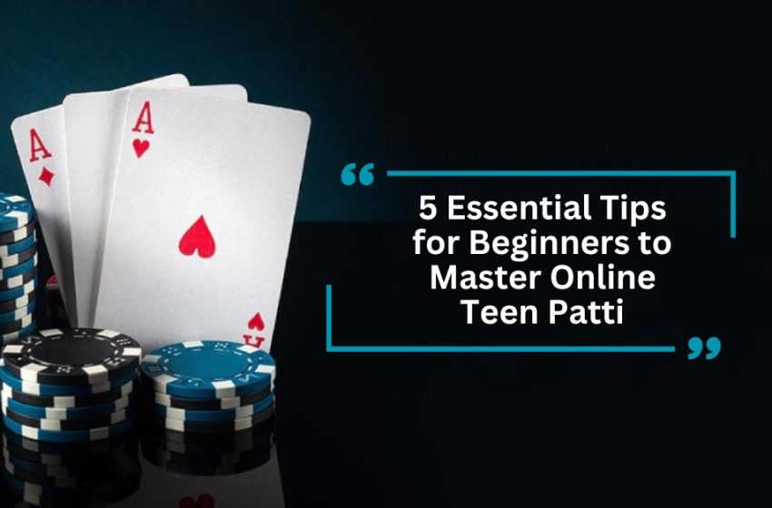  5 Essential Tips for Beginners to Master Online Teen Patti