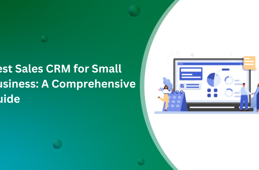  Best Sales CRM for Small Business: A Comprehensive Guide