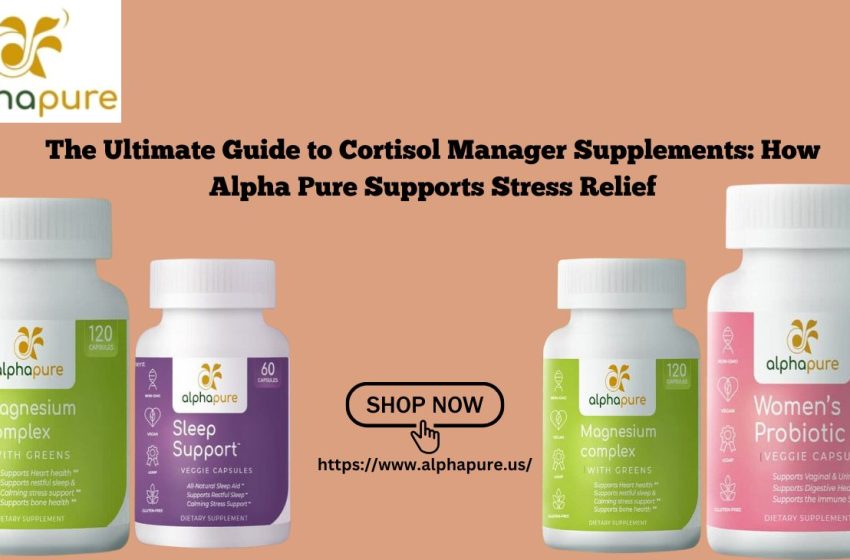  The Ultimate Guide to Cortisol Manager Supplements: How Alpha Pure Supports Stress Relief