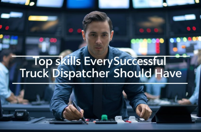  Top Skills Every Successful Truck Dispatcher Should Have