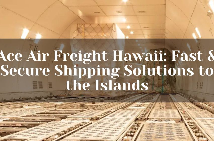  Ace Air Freight Hawaii: Fast & Secure Shipping Solutions to the Islands