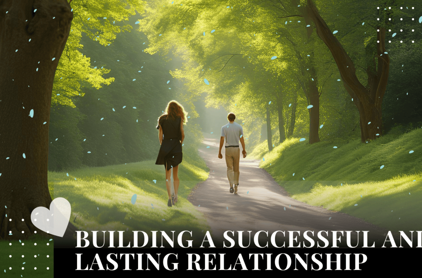  10 Proven Tips for Building a Successful and Lasting Relationship