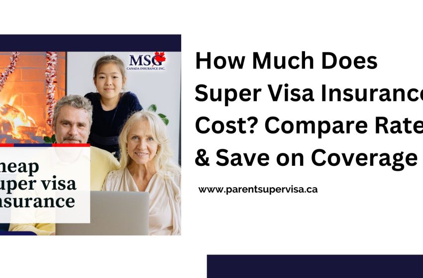  How Much Does Super Visa Insurance Cost? Compare Rates & Save on Coverage