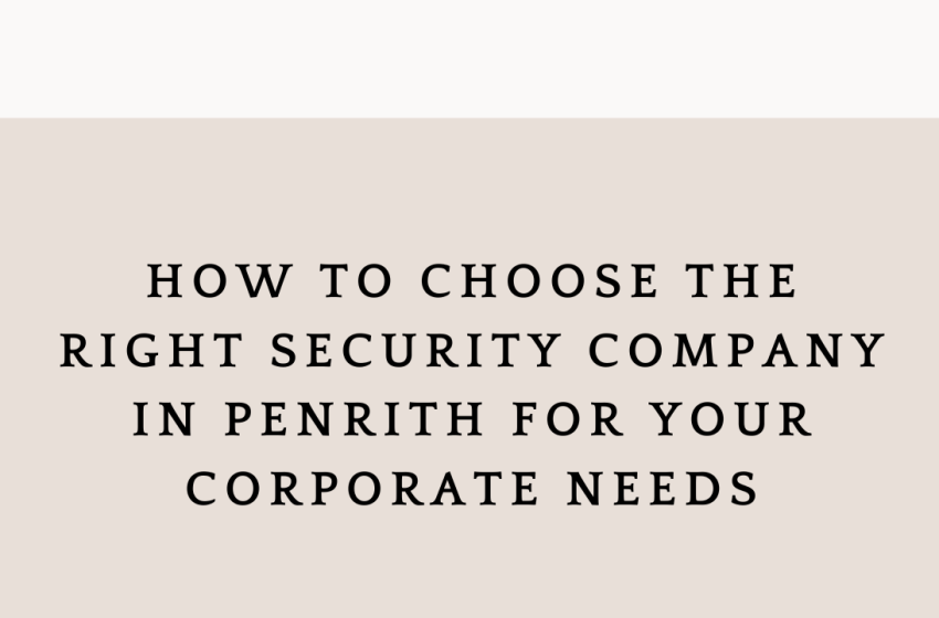  How to Choose the Right Security Company in Penrith for Your Corporate Needs