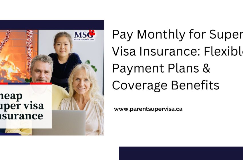  Pay Monthly for Super Visa Insurance: Flexible Payment Plans & Coverage Benefits