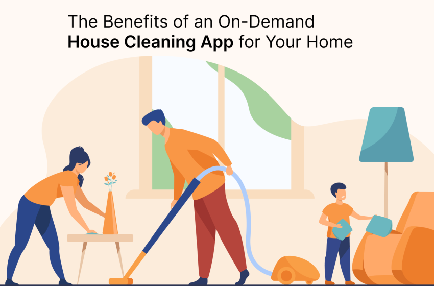  The Benefits of an On-Demand House Cleaning App for Your Home