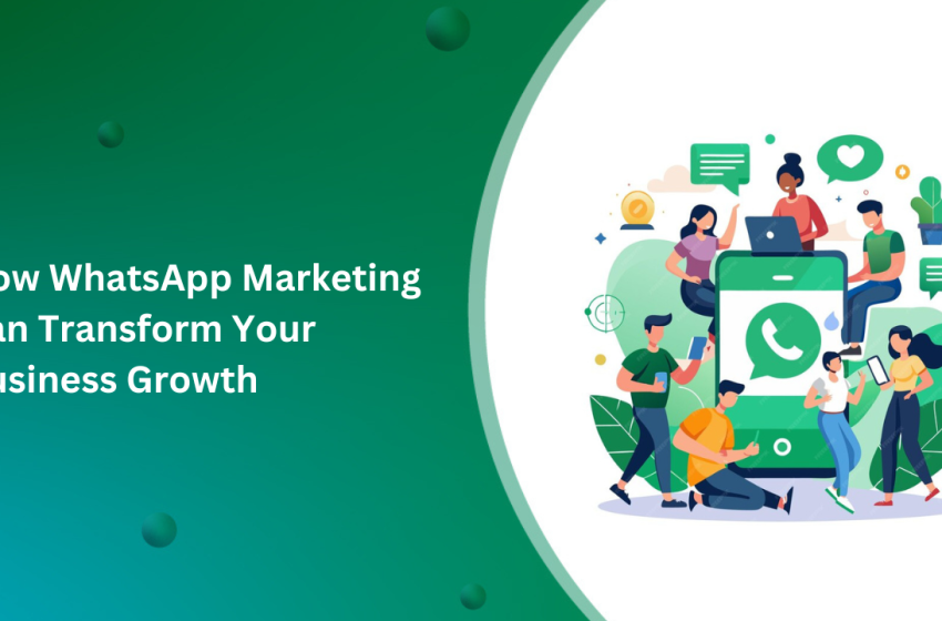  How WhatsApp Marketing Can Transform Your Business Growth: A Complete Guide