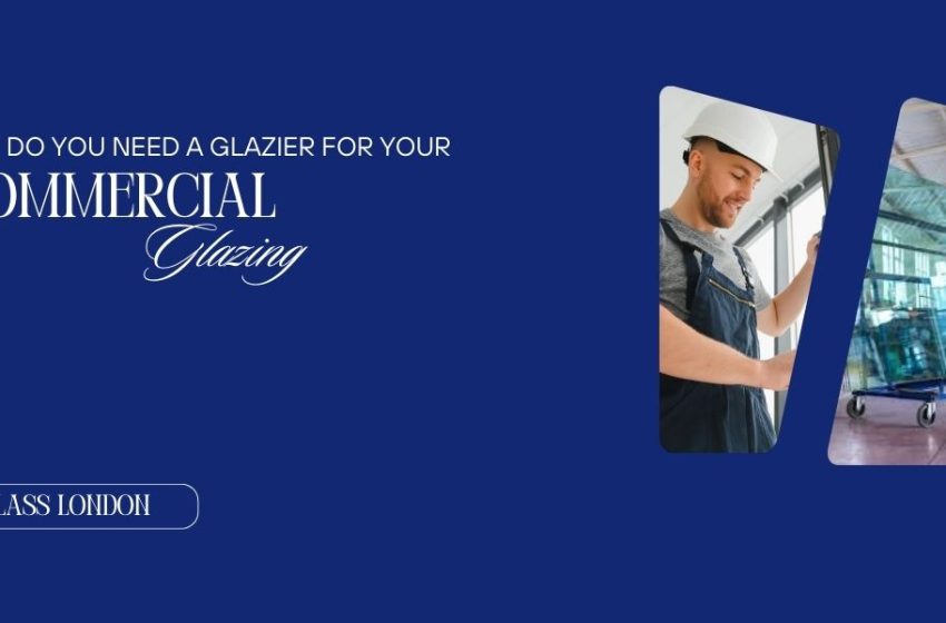  Why Do You Need a Glazier for Your Commercial Glazing?