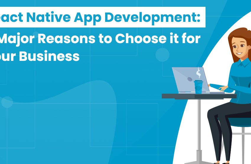  React Native App Development: 5 Major Reasons to Choose it for Your Business