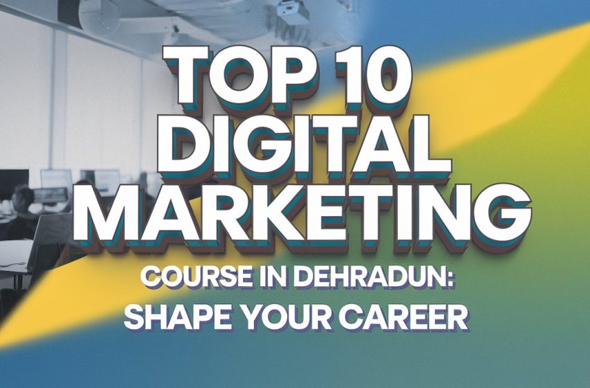  Top 10 Digital Marketing Course in Dehradun: Shape Your Career