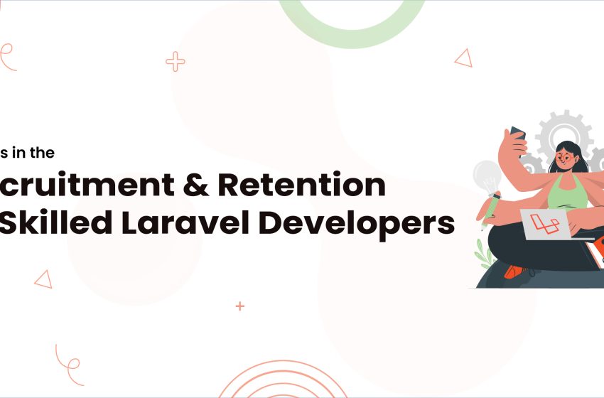  Trends in the Recruitment and Retention of Skilled Laravel Developers