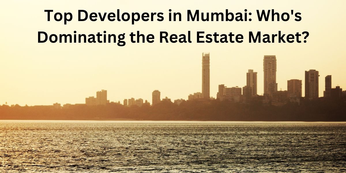 Top Developers in Mumbai: Who’s Dominating the Real Estate Market